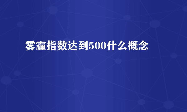 雾霾指数达到500什么概念