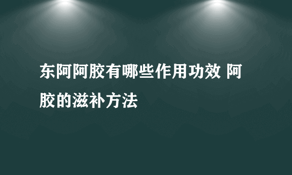 东阿阿胶有哪些作用功效 阿胶的滋补方法