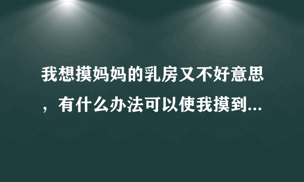 我想摸妈妈的乳房又不好意思，有什么办法可以使我摸到妈妈的乳房并且不然妈妈知道