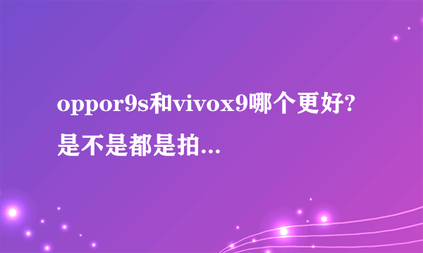 oppor9s和vivox9哪个更好?是不是都是拍照手机?