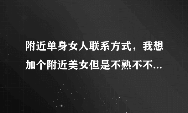 附近单身女人联系方式，我想加个附近美女但是不熟不不好意思要电话，用什么