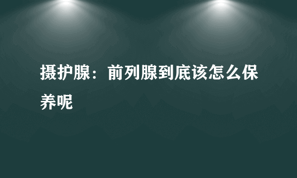 摄护腺：前列腺到底该怎么保养呢