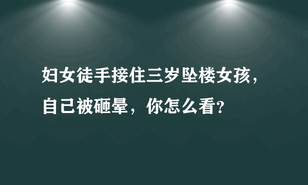 妇女徒手接住三岁坠楼女孩，自己被砸晕，你怎么看？