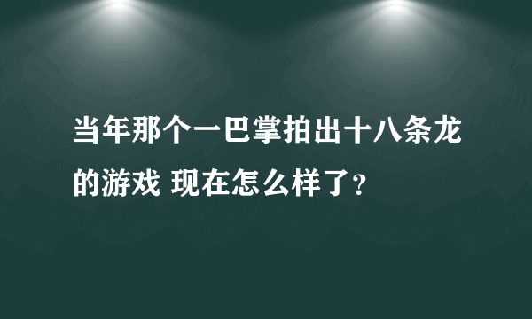 当年那个一巴掌拍出十八条龙的游戏 现在怎么样了？