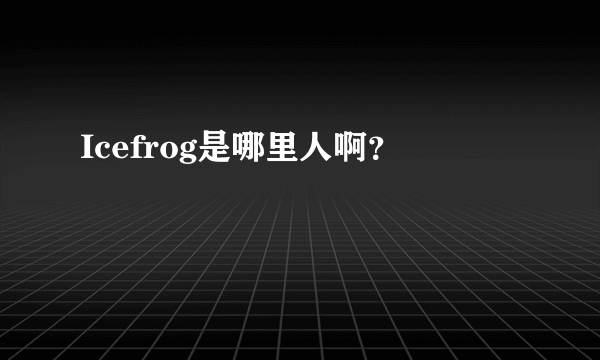 Icefrog是哪里人啊？