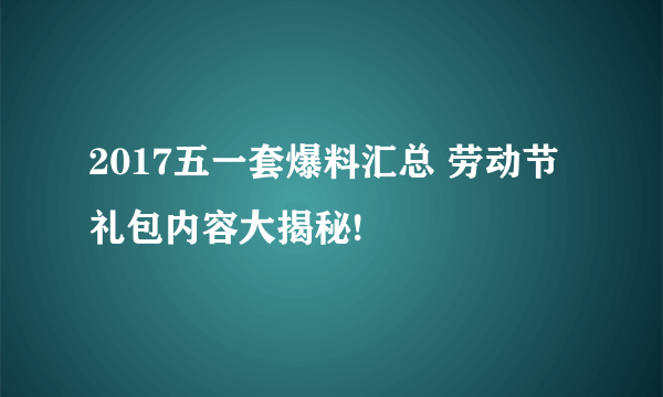 2017五一套爆料汇总 劳动节礼包内容大揭秘!