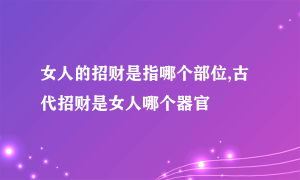 女人的招财是指哪个部位,古代招财是女人哪个器官