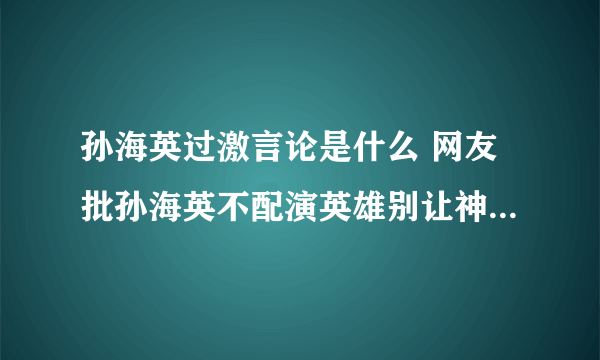 孙海英过激言论是什么 网友批孙海英不配演英雄别让神棍毁了英雄