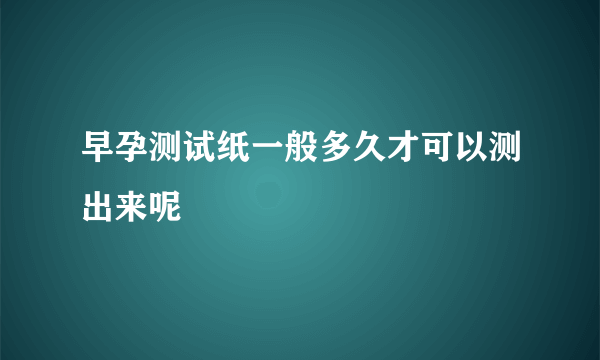 早孕测试纸一般多久才可以测出来呢