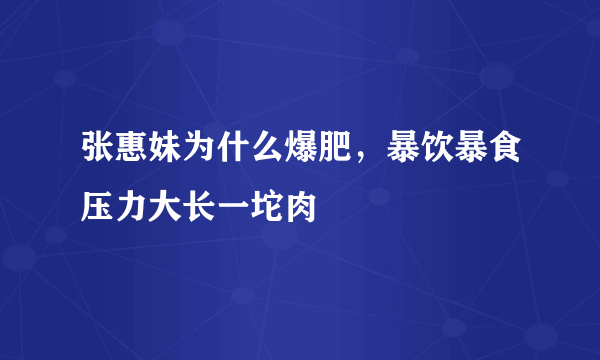 张惠妹为什么爆肥，暴饮暴食压力大长一坨肉 