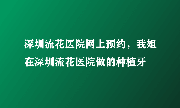 深圳流花医院网上预约，我姐在深圳流花医院做的种植牙