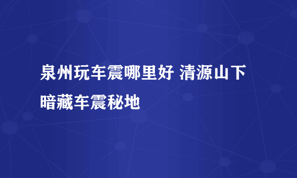 泉州玩车震哪里好 清源山下暗藏车震秘地