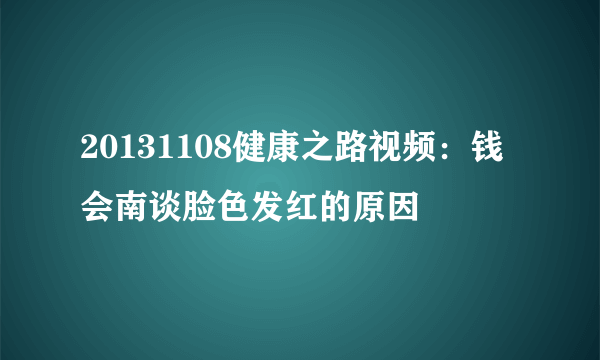 20131108健康之路视频：钱会南谈脸色发红的原因