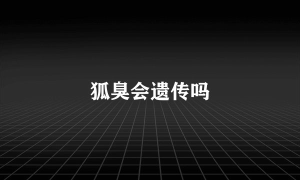 狐臭会遗传吗