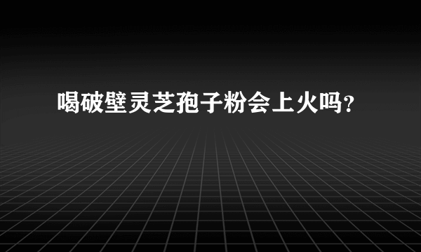 喝破壁灵芝孢子粉会上火吗？