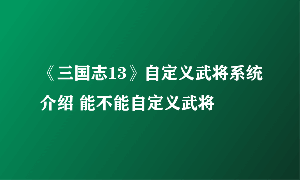 《三国志13》自定义武将系统介绍 能不能自定义武将