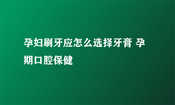 孕妇刷牙应怎么选择牙膏 孕期口腔保健