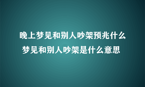 晚上梦见和别人吵架预兆什么 梦见和别人吵架是什么意思