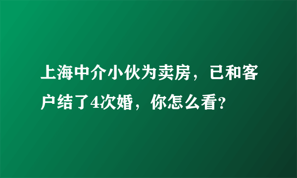 上海中介小伙为卖房，已和客户结了4次婚，你怎么看？