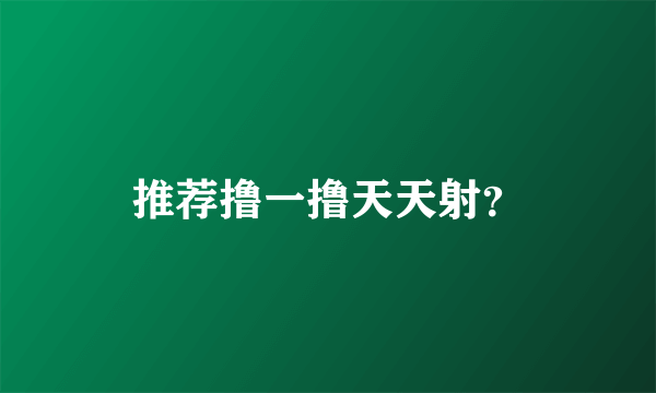 推荐撸一撸天天射？