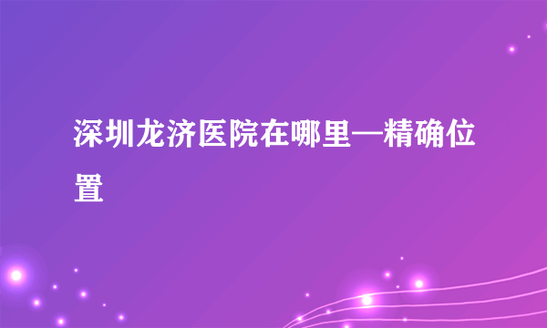 深圳龙济医院在哪里—精确位置