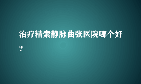 治疗精索静脉曲张医院哪个好？