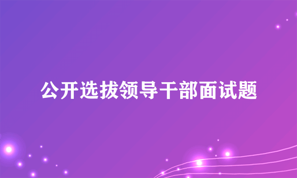 公开选拔领导干部面试题