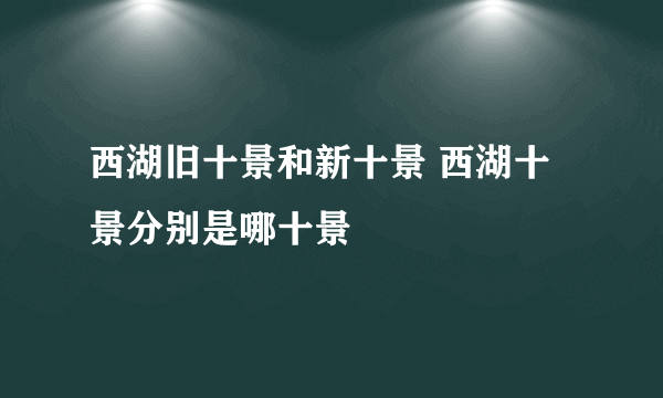 西湖旧十景和新十景 西湖十景分别是哪十景