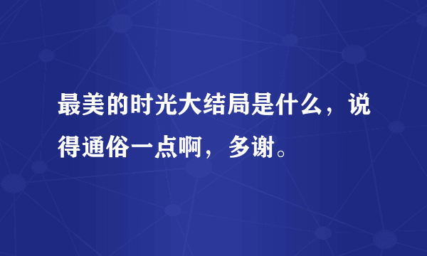 最美的时光大结局是什么，说得通俗一点啊，多谢。