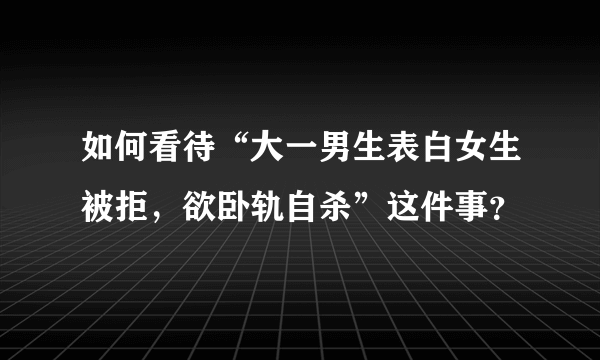 如何看待“大一男生表白女生被拒，欲卧轨自杀”这件事？