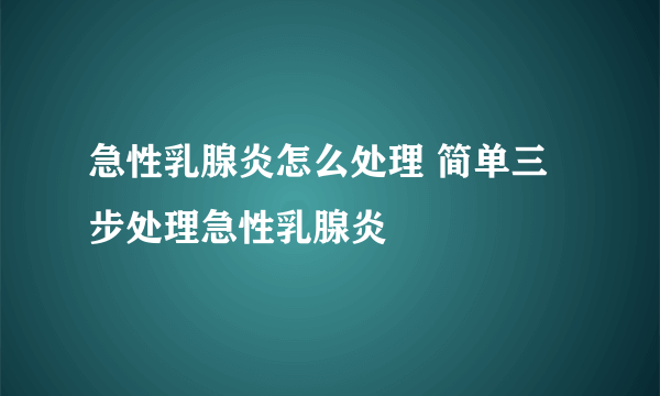 急性乳腺炎怎么处理 简单三步处理急性乳腺炎