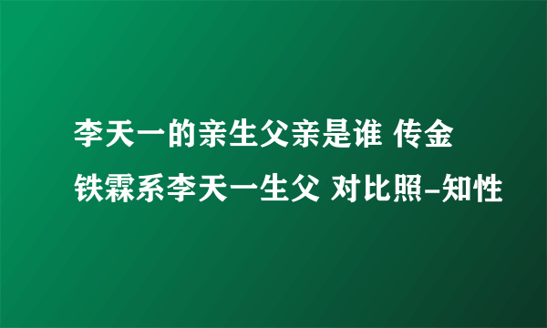 李天一的亲生父亲是谁 传金铁霖系李天一生父 对比照-知性