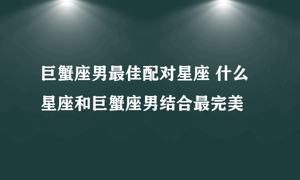 巨蟹座男最佳配对星座 什么星座和巨蟹座男结合最完美