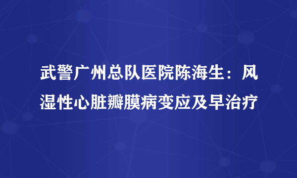 武警广州总队医院陈海生：风湿性心脏瓣膜病变应及早治疗