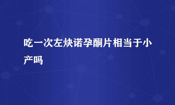 吃一次左炔诺孕酮片相当于小产吗