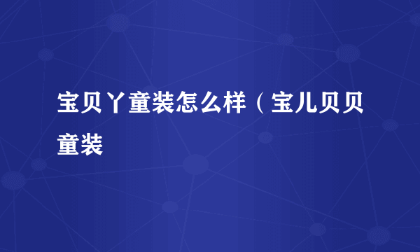 宝贝丫童装怎么样（宝儿贝贝童装