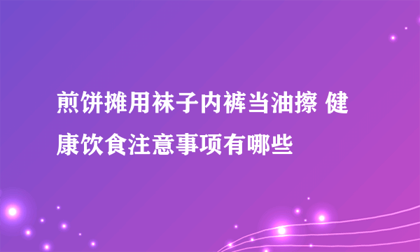 煎饼摊用袜子内裤当油擦 健康饮食注意事项有哪些