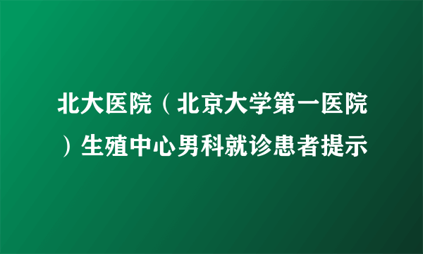 北大医院（北京大学第一医院）生殖中心男科就诊患者提示