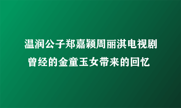 温润公子郑嘉颖周丽淇电视剧 曾经的金童玉女带来的回忆