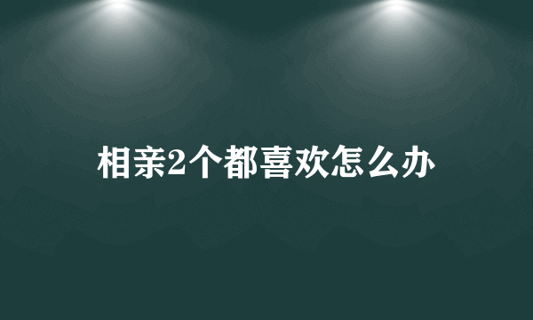 相亲2个都喜欢怎么办