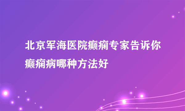 北京军海医院癫痫专家告诉你癫痫病哪种方法好