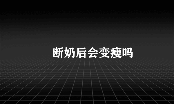 ​断奶后会变瘦吗