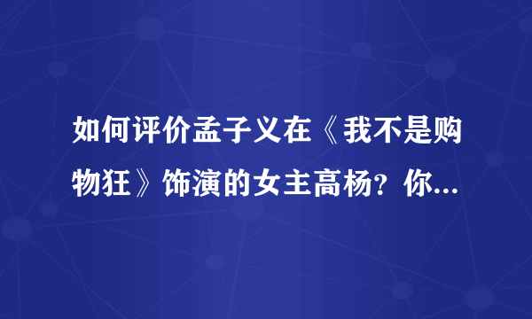 如何评价孟子义在《我不是购物狂》饰演的女主高杨？你觉得她的演技怎样？