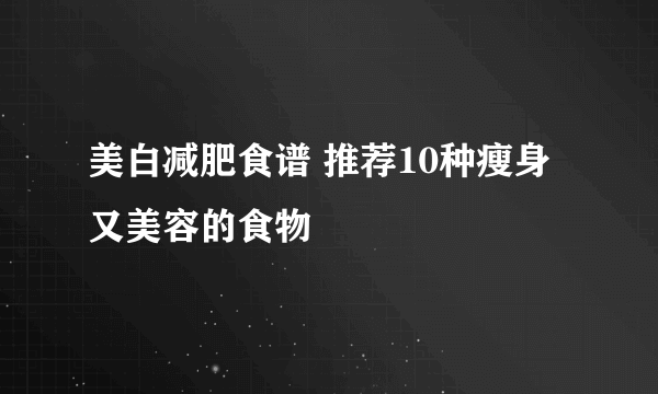 美白减肥食谱 推荐10种瘦身又美容的食物