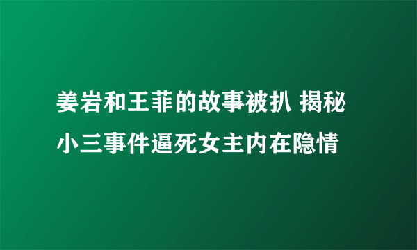 姜岩和王菲的故事被扒 揭秘小三事件逼死女主内在隐情