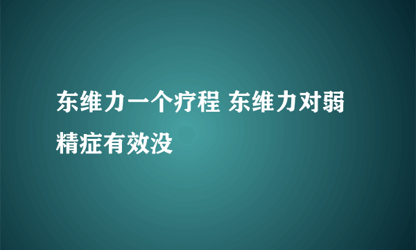 东维力一个疗程 东维力对弱精症有效没