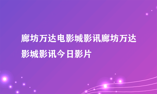 廊坊万达电影城影讯廊坊万达影城影讯今日影片