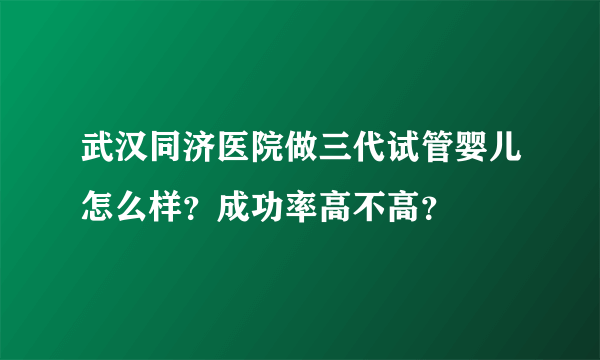 武汉同济医院做三代试管婴儿怎么样？成功率高不高？