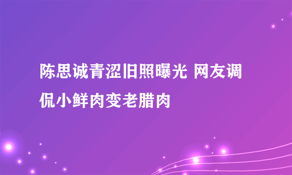 陈思诚青涩旧照曝光 网友调侃小鲜肉变老腊肉