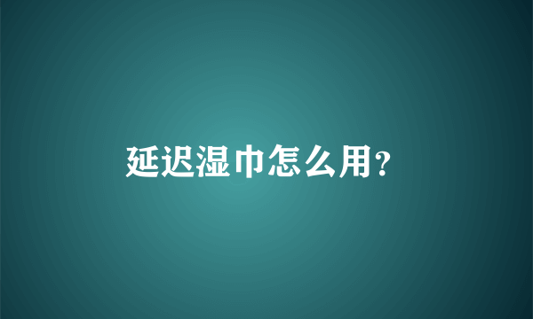 延迟湿巾怎么用？